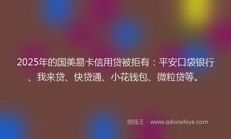 2025年的国美易卡信用贷被拒有：平安口袋银行、我来贷、快贷通、小花钱包、微粒贷等。