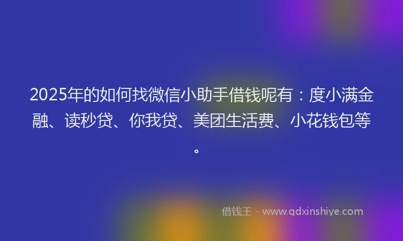 2025年的如何找微信小助手借钱呢有：度小满金融、读秒贷、你我贷、美团生活费、小花钱包等。