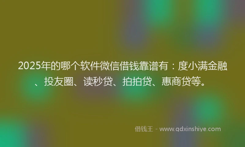 2025年的哪个软件微信借钱靠谱有：度小满金融、投友圈、读秒贷、拍拍贷、惠商贷等。