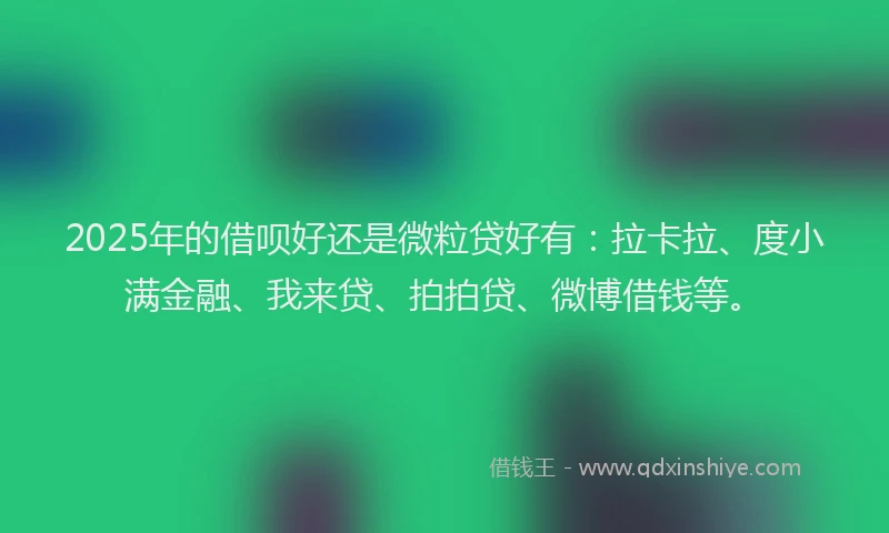 2025年的借呗好还是微粒贷好有：拉卡拉、度小满金融、我来贷、拍拍贷、微博借钱等。