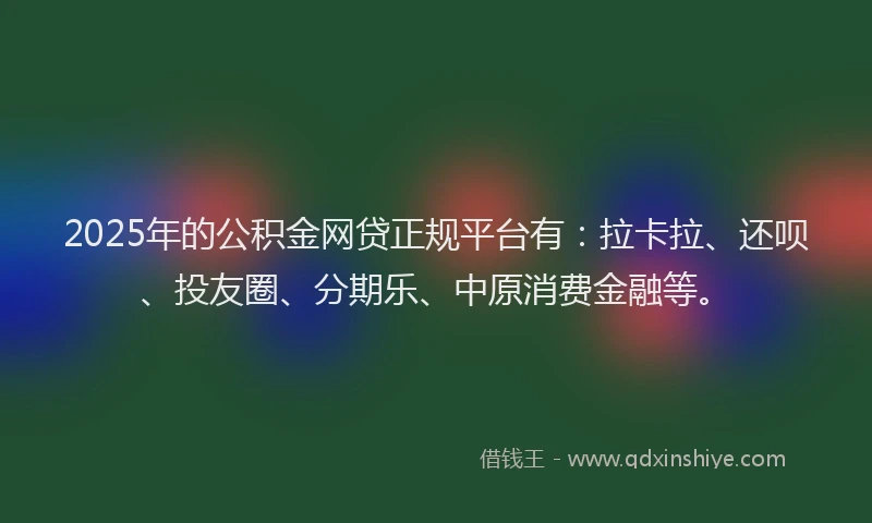 2025年的公积金网贷正规平台有：拉卡拉、还呗、投友圈、分期乐、中原消费金融等。