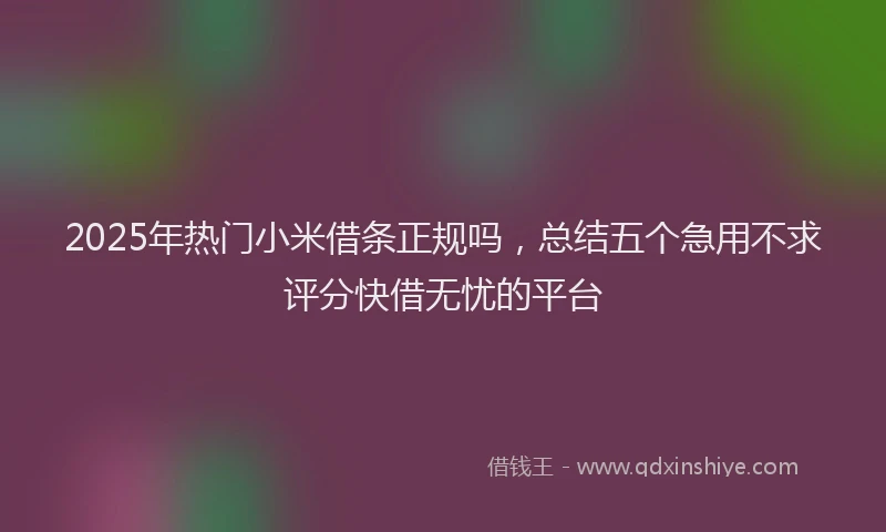 2025年热门小米借条正规吗，总结五个急用不求评分快借无忧的平台