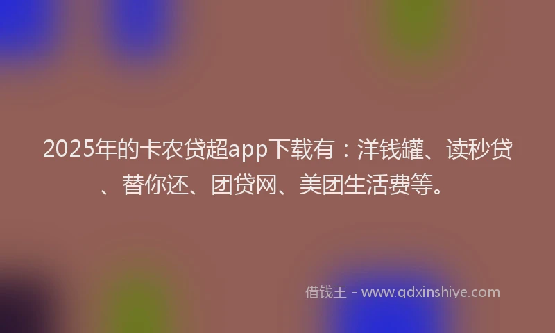 2025年的卡农贷超app下载有：洋钱罐、读秒贷、替你还、团贷网、美团生活费等。