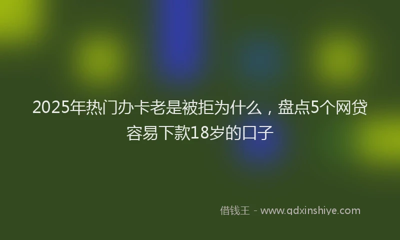 2025年热门办卡老是被拒为什么，盘点5个网贷容易下款18岁的口子