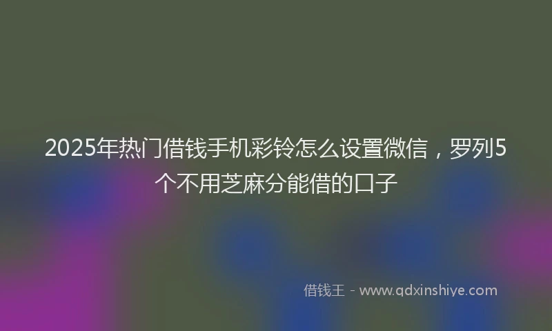 2025年热门借钱手机彩铃怎么设置微信，罗列5个不用芝麻分能借的口子