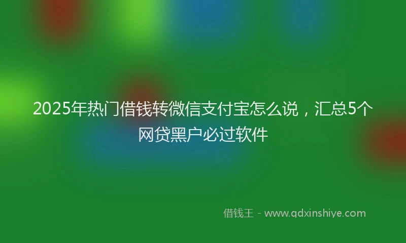 2025年热门借钱转微信支付宝怎么说，汇总5个网贷黑户必过软件