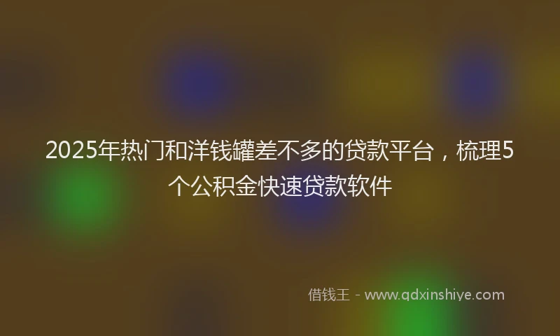 2025年热门和洋钱罐差不多的贷款平台，梳理5个公积金快速贷款软件