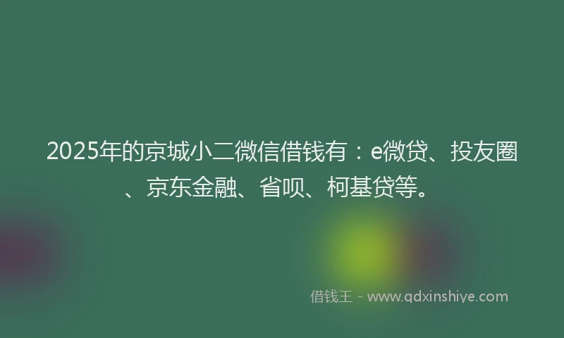 2025年的京城小二微信借钱有：e微贷、投友圈、京东金融、省呗、柯基贷等。