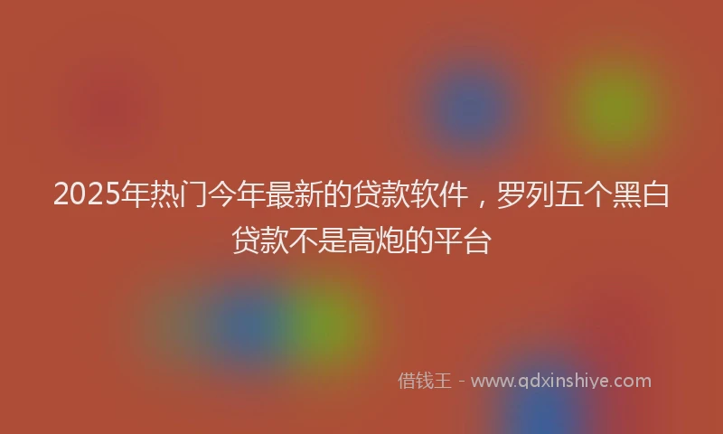 2025年热门今年最新的贷款软件，罗列五个黑白贷款不是高炮的平台