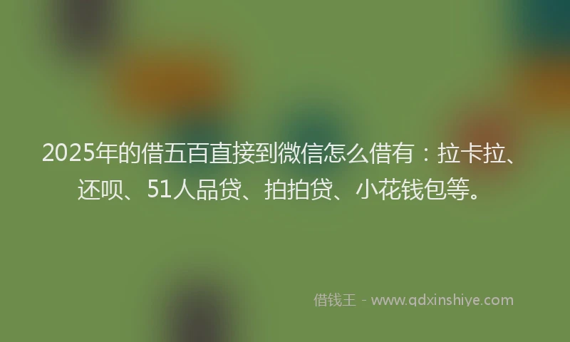 2025年的借五百直接到微信怎么借有：拉卡拉、还呗、51人品贷、拍拍贷、小花钱包等。