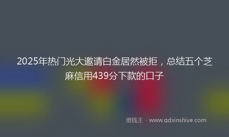 2025年热门光大邀请白金居然被拒，总结五个芝麻信用439分下款的口子