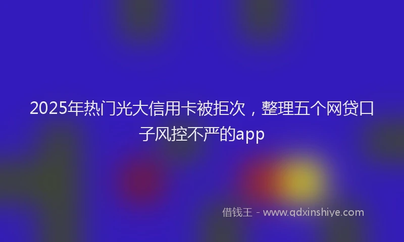 2025年热门光大信用卡被拒次,整理五个网贷口子风控不严的app