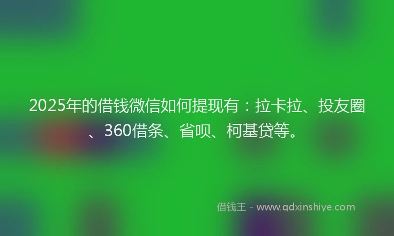 2025年的借钱微信如何提现有：拉卡拉、投友圈、360借条、省呗、柯基贷等。