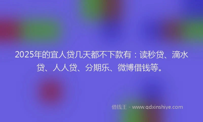 2025年的宜人贷几天都不下款有：读秒贷、滴水贷、人人贷、分期乐、微博借钱等。