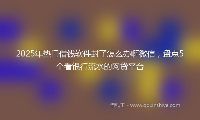 2025年热门借钱软件封了怎么办啊微信，盘点5个看银行流水的网贷平台