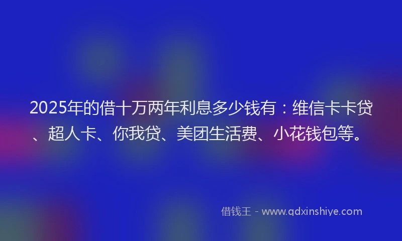 2025年的借十万两年利息多少钱有：维信卡卡贷、超人卡、你我贷、美团生活费、小花钱包等。