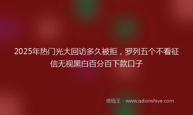 2025年热门光大回访多久被拒，罗列五个不看征信无视黑白百分百下款口子
