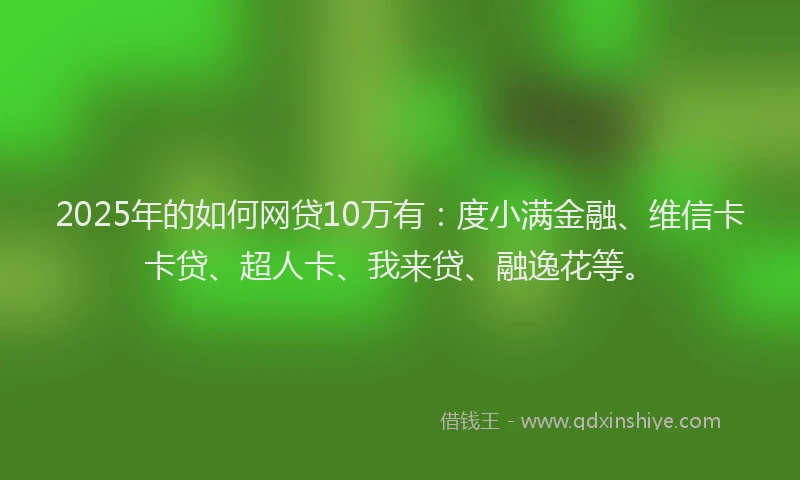 2025年的如何网贷10万有：度小满金融、维信卡卡贷、超人卡、我来贷、融逸花等。