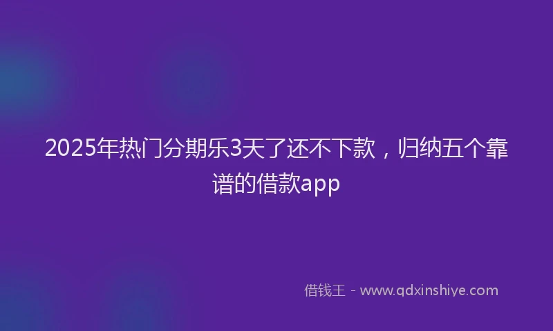 2025年热门分期乐3天了还不下款，归纳五个靠谱的借款app