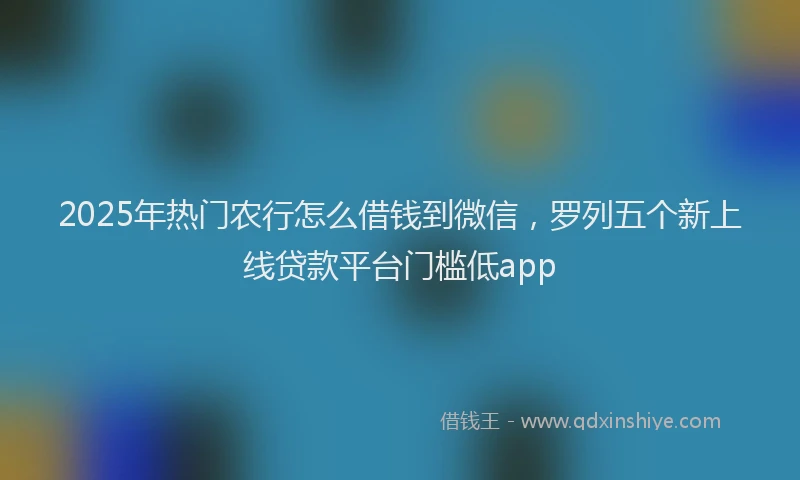 2025年热门农行怎么借钱到微信，罗列五个新上线贷款平台门槛低app