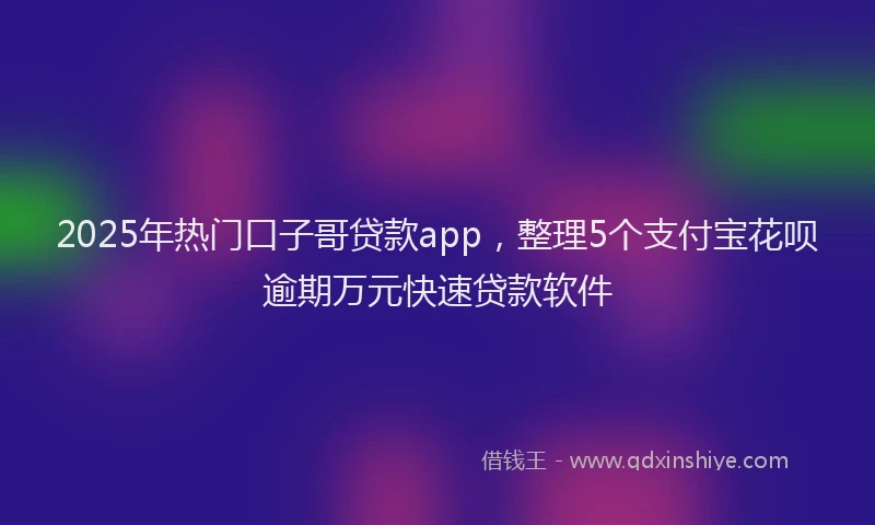 2025年热门口子哥贷款app，整理5个支付宝花呗逾期万元快速贷款软件