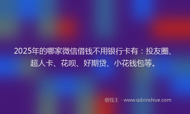 2025年的哪家微信借钱不用银行卡有：投友圈、超人卡、花呗、好期贷、小花钱包等。