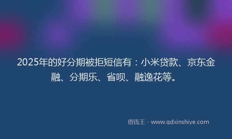 2025年的好分期被拒短信有：小米贷款、京东金融、分期乐、省呗、融逸花等。