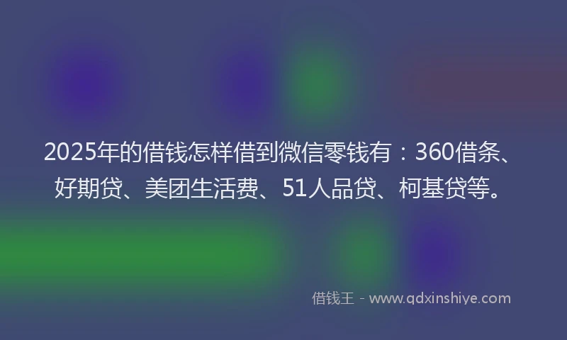 2025年的借钱怎样借到微信零钱有：360借条、好期贷、美团生活费、51人品贷、柯基贷等。