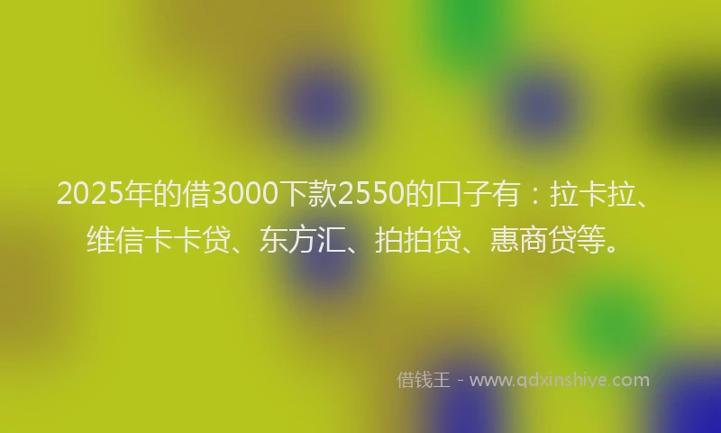 2025年的借3000下款2550的口子有：拉卡拉、维信卡卡贷、东方汇、拍拍贷、惠商贷等。