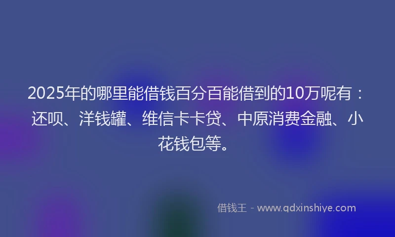 2025年的哪里能借钱百分百能借到的10万呢有：还呗、洋钱罐、维信卡卡贷、中原消费金融、小花钱包等。