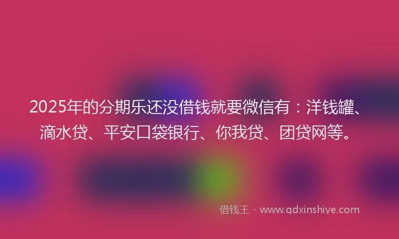 2025年的分期乐还没借钱就要微信有:洋钱罐、滴水贷、平安口袋银行、你我贷、团贷网等。