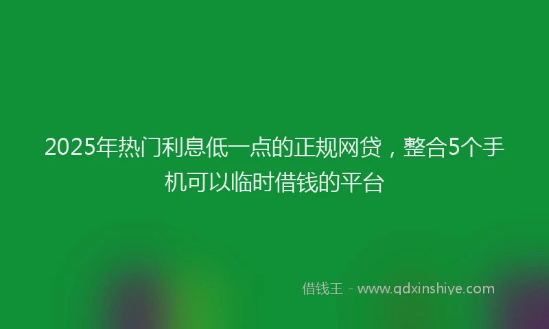 2025年热门利息低一点的正规网贷，整合5个手机可以临时借钱的平台