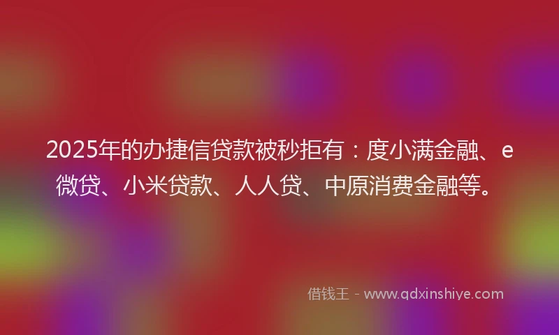 2025年的办捷信贷款被秒拒有：度小满金融、e微贷、小米贷款、人人贷、中原消费金融等。