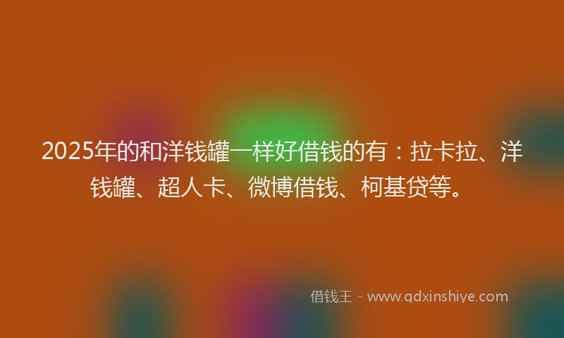 2025年的和洋钱罐一样好借钱的有：拉卡拉、洋钱罐、超人卡、微博借钱、柯基贷等。