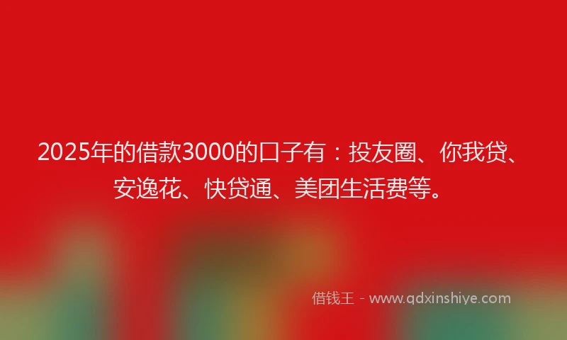 2025年的借款3000的口子有：投友圈、你我贷、安逸花、快贷通、美团生活费等。