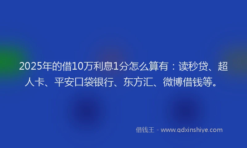 2025年的借10万利息1分怎么算有：读秒贷、超人卡、平安口袋银行、东方汇、微博借钱等。