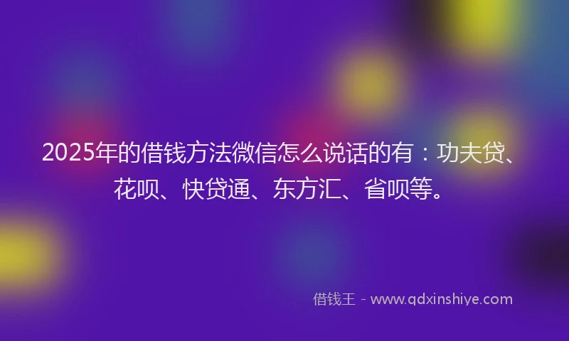 2025年的借钱方法微信怎么说话的有：功夫贷、花呗、快贷通、东方汇、省呗等。