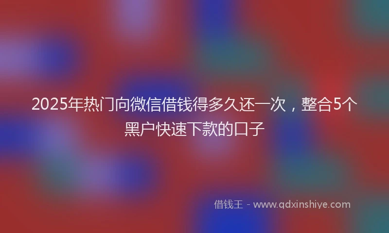 2025年热门向微信借钱得多久还一次，整合5个黑户快速下款的口子