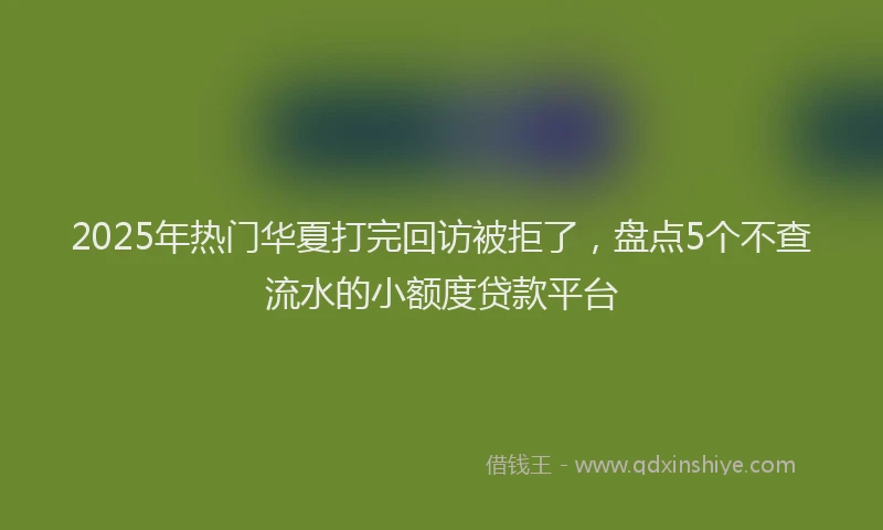 2025年热门华夏打完回访被拒了，盘点5个不查流水的小额度贷款平台