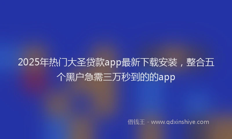 2025年热门大圣贷款app最新下载安装，整合五个黑户急需三万秒到的的app