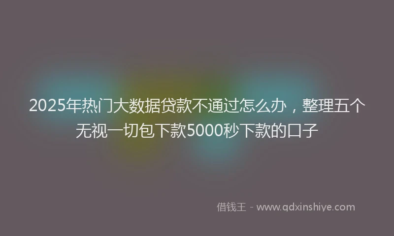 2025年热门大数据贷款不通过怎么办，整理五个无视一切包下款5000秒下款的口子