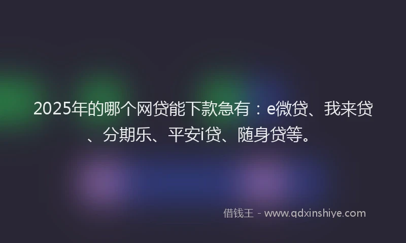 2025年的哪个网贷能下款急有：e微贷、我来贷、分期乐、平安i贷、随身贷等。