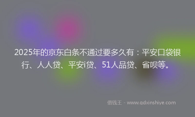 2025年的京东白条不通过要多久有：平安口袋银行、人人贷、平安i贷、51人品贷、省呗等。