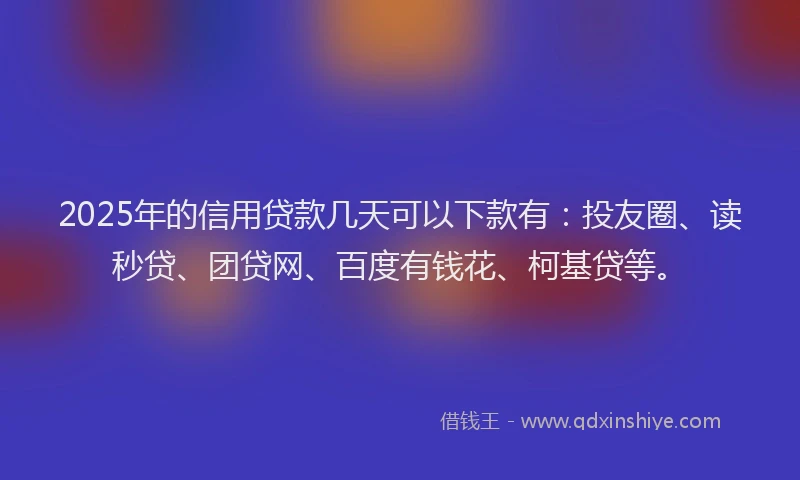 2025年的信用贷款几天可以下款有：投友圈、读秒贷、团贷网、百度有钱花、柯基贷等。