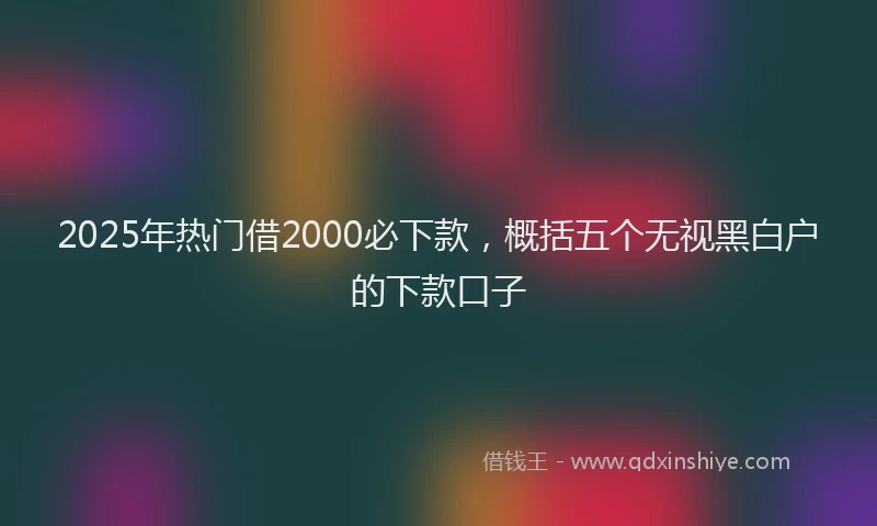 2025年热门借2000必下款，概括五个无视黑白户的下款口子