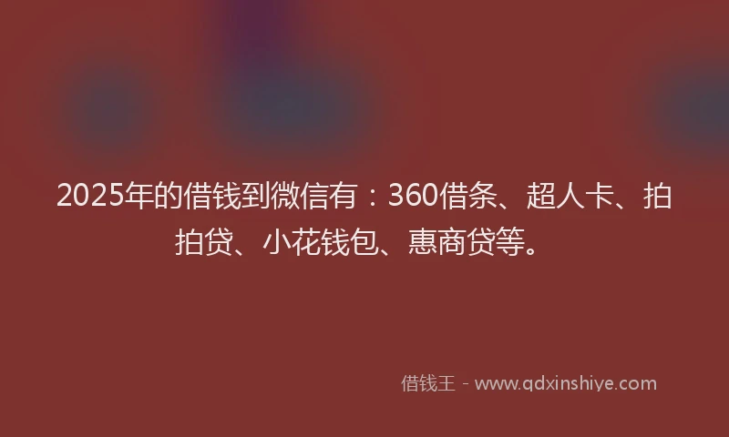 2025年的借钱到微信有：360借条、超人卡、拍拍贷、小花钱包、惠商贷等。