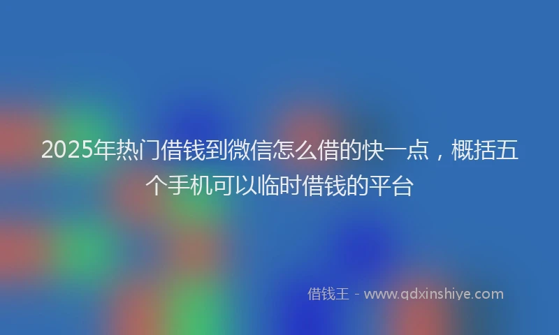 2025年热门借钱到微信怎么借的快一点，概括五个手机可以临时借钱的平台