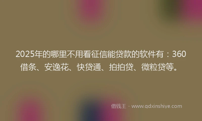 2025年的哪里不用看征信能贷款的软件有：360借条、安逸花、快贷通、拍拍贷、微粒贷等。