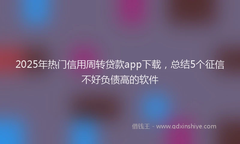 2025年热门信用周转贷款app下载，总结5个征信不好负债高的软件