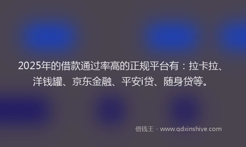 2025年的借款通过率高的正规平台有：拉卡拉、洋钱罐、京东金融、平安i贷、随身贷等。